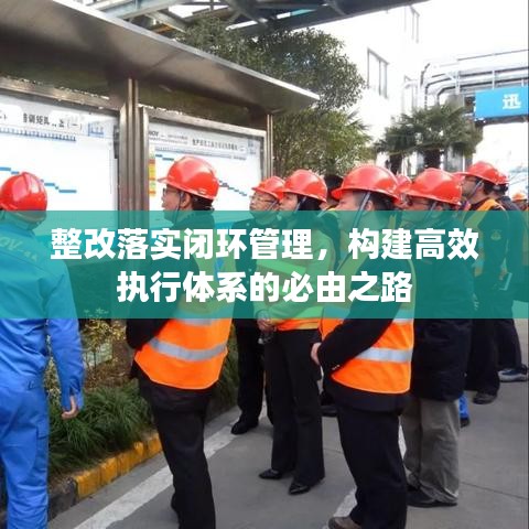 整改落實(shí)閉環(huán)管理,構(gòu)建高效執(zhí)行體系的必由之路