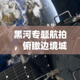 黑河專(zhuān)題航拍,俯瞰邊境城市的獨(dú)特魅力