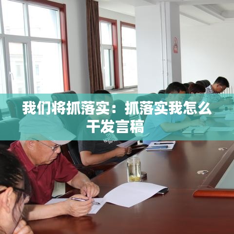 我們將抓落實:抓落實我怎么干發(fā)言稿