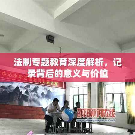 法制專題教育深度解析,記錄背后的意義與價值