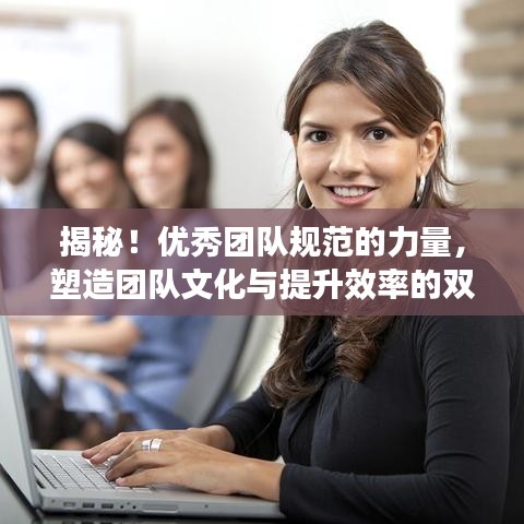 揭秘!優秀團隊規范的力量,塑造團隊文化與提升效率的雙重秘訣
