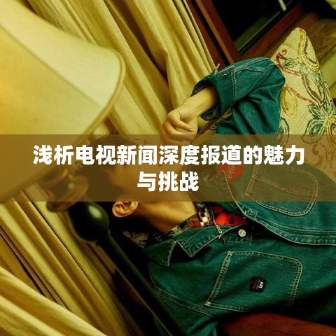 淺析電視新聞深度報道的魅力與挑戰