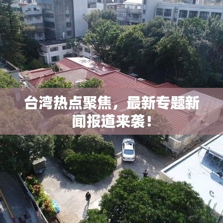 臺灣熱點聚焦,最新專題新聞報道來襲!