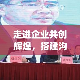 走進企業(yè)共創(chuàng)輝煌,搭建溝通橋梁,攜手同行宣傳之旅