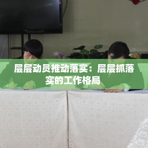 層層動員推動落實(shí):層層抓落實(shí)的工作格局