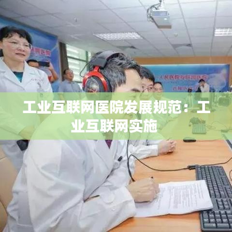 工業(yè)互聯(lián)網(wǎng)醫(yī)院發(fā)展規(guī)范:工業(yè)互聯(lián)網(wǎng)實(shí)施