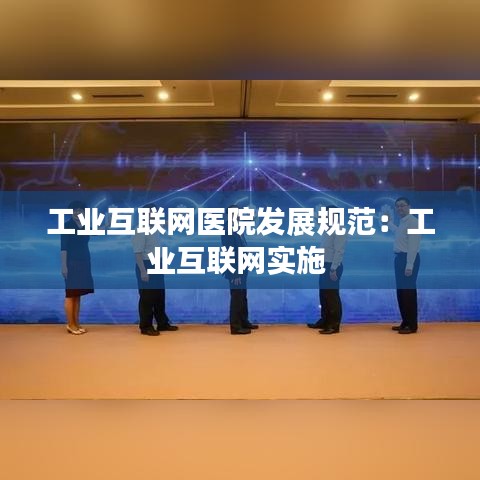 工業(yè)互聯(lián)網(wǎng)醫(yī)院發(fā)展規(guī)范:工業(yè)互聯(lián)網(wǎng)實(shí)施