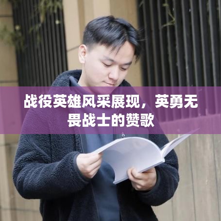 戰(zhàn)役英雄風(fēng)采展現(xiàn),英勇無畏戰(zhàn)士的贊歌