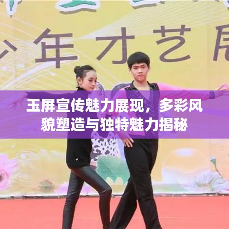玉屏宣傳魅力展現,多彩風貌塑造與獨特魅力揭秘
