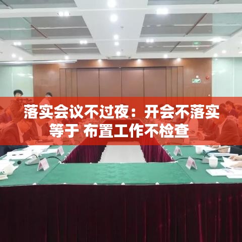 落實(shí)會(huì)議不過(guò)夜:開(kāi)會(huì)不落實(shí)等于 布置工作不檢查