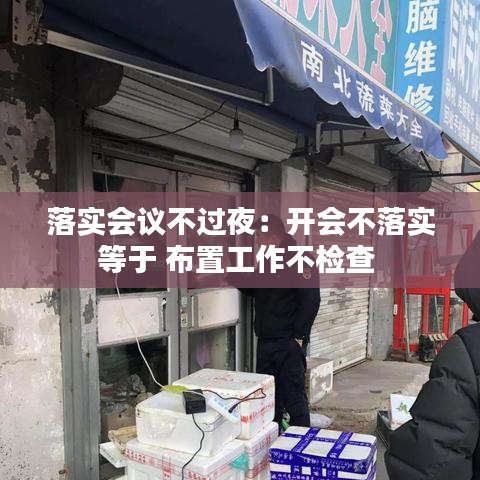 落實(shí)會(huì)議不過(guò)夜:開(kāi)會(huì)不落實(shí)等于 布置工作不檢查
