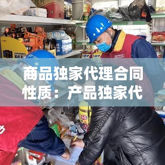 商品獨家代理合同性質:產品獨家代理協議