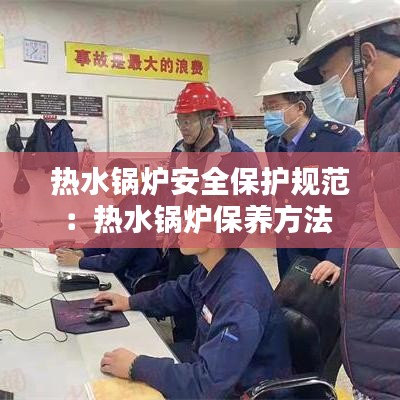 熱水鍋爐安全保護規(guī)范:熱水鍋爐保養(yǎng)方法