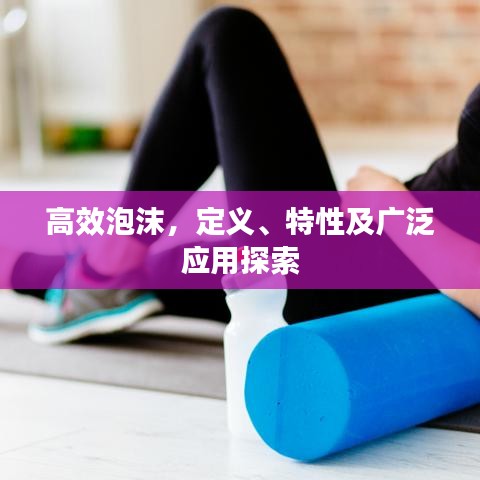 高效泡沫,定義、特性及廣泛應用探索
