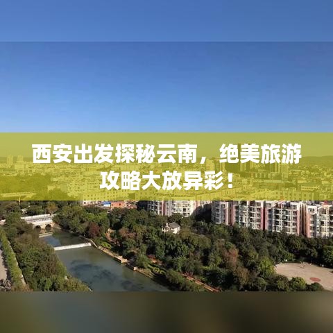 西安出發探秘云南,絕美旅游攻略大放異彩!