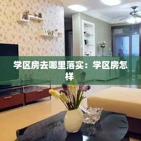 學(xué)區(qū)房去哪里落實(shí):學(xué)區(qū)房怎樣