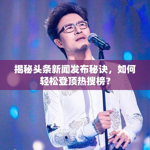 揭秘頭條新聞發布秘訣,如何輕松登頂熱搜榜?