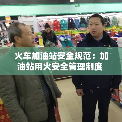 火車加油站安全規(guī)范:加油站用火安全管理制度