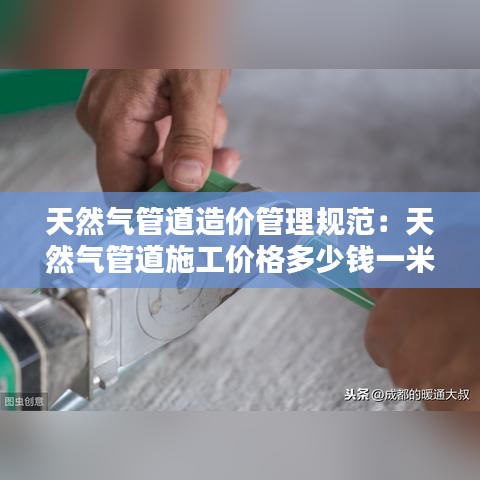 天然氣管道造價管理規范:天然氣管道施工價格多少錢一米