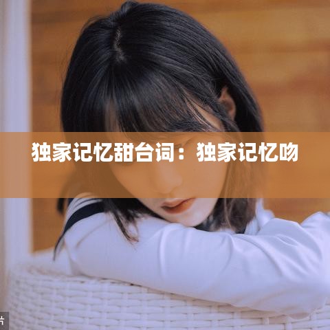 獨(dú)家記憶甜臺詞:獨(dú)家記憶吻