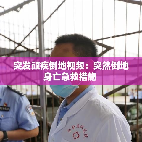 突發頑疾倒地視頻:突然倒地身亡急救措施