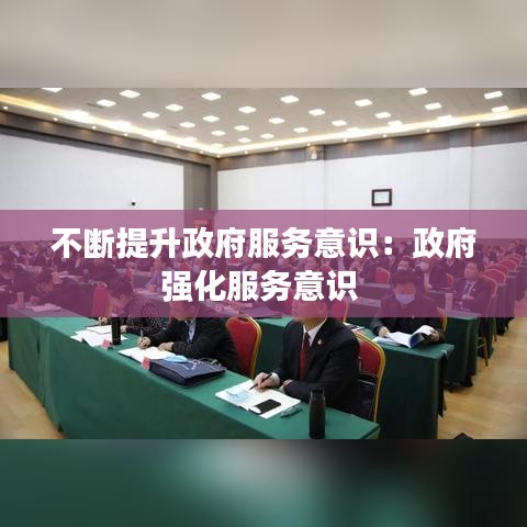 不斷提升政府服務(wù)意識:政府強化服務(wù)意識