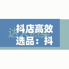 抖店高效選品:抖音店鋪選品