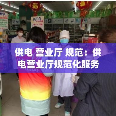 供電 營業廳 規范:供電營業廳規范化服務手冊電子書