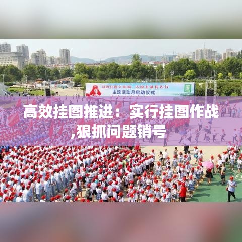 高效掛圖推進:實行掛圖作戰(zhàn),狠抓問題銷號
