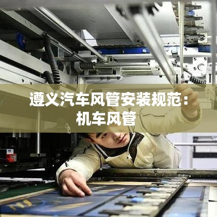 遵義汽車風(fēng)管安裝規(guī)范:機(jī)車風(fēng)管