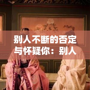 別人不斷的否定與懷疑你:別人一直否定自己,該怎么安慰