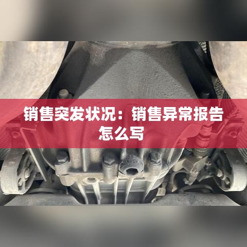 銷售突發狀況:銷售異常報告怎么寫