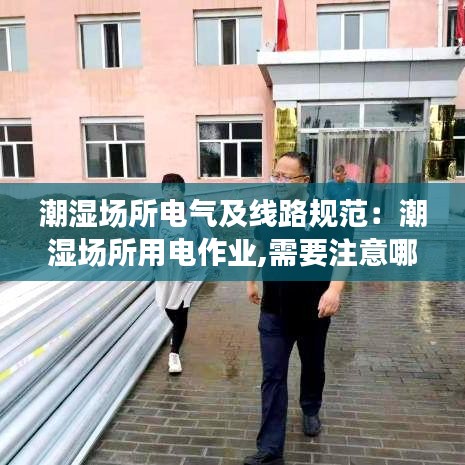潮濕場所電氣及線路規范：潮濕場所用電作業,需要注意哪些事項 