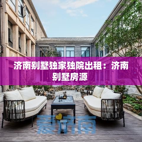 濟南別墅獨家獨院出租:濟南別墅房源