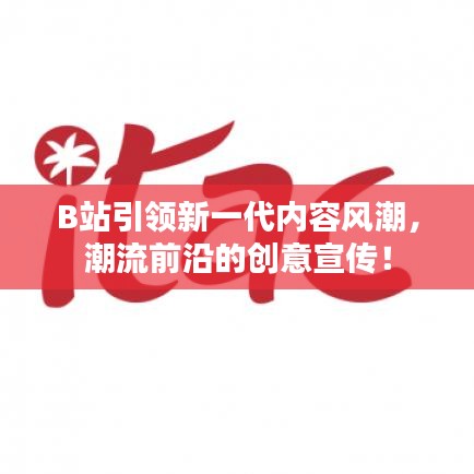 B站引領(lǐng)新一代內(nèi)容風(fēng)潮,潮流前沿的創(chuàng)意宣傳!