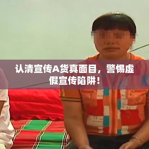 認(rèn)清宣傳A貨真面目,警惕虛假宣傳陷阱!