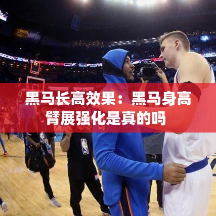 黑馬長高效果:黑馬身高臂展強化是真的嗎