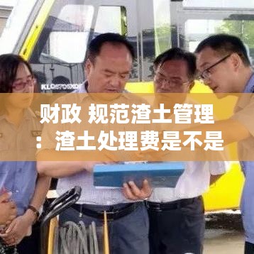 財(cái)政 規(guī)范渣土管理:渣土處理費(fèi)是不是行政收費(fèi)