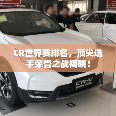 CR世界賽排名,頂尖選手榮譽(yù)之戰(zhàn)揭曉!