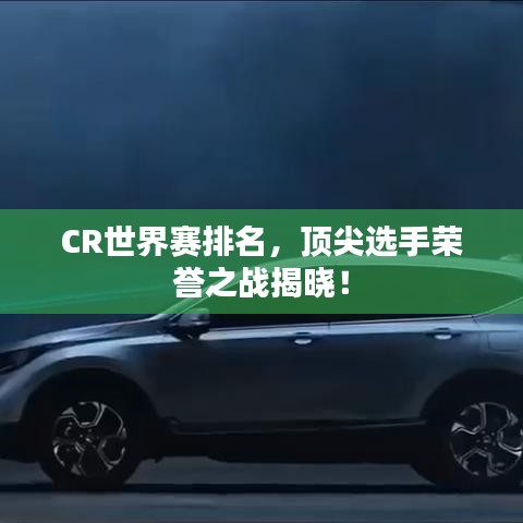CR世界賽排名,頂尖選手榮譽(yù)之戰(zhàn)揭曉!