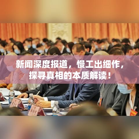 新聞深度報道,慢工出細作,探尋真相的本質解讀!