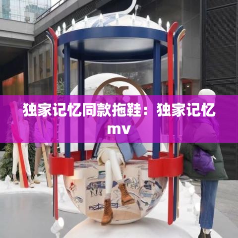 獨(dú)家記憶同款拖鞋:獨(dú)家記憶 mv