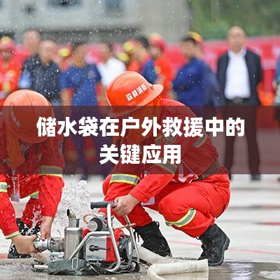 戶外救援必備神器,儲水袋的關鍵應用