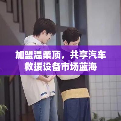 加盟溫柔頂,共創汽車救援市場新藍海