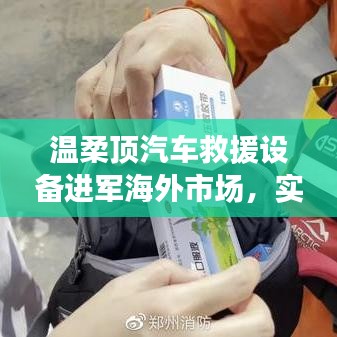 溫柔頂汽車救援設備拓展海外市場，實力與智慧的融合