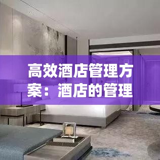 高效酒店管理方案:酒店的管理方案怎么寫