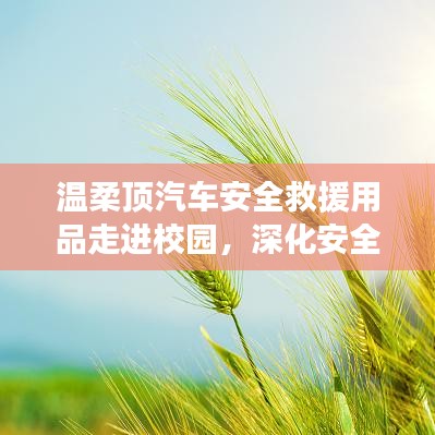 溫柔頂汽車安全救援用品深化校園安全教育，守護學子安全之路