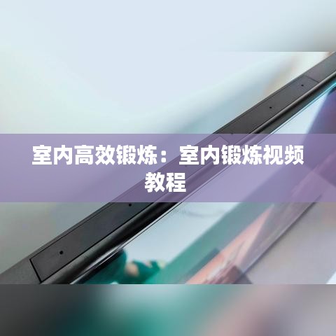 室內(nèi)高效鍛煉:室內(nèi)鍛煉視頻教程