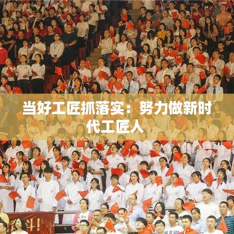 當好工匠抓落實:努力做新時代工匠人