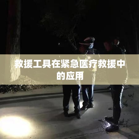 緊急醫(yī)療救援中救援工具的應(yīng)用與重要性
